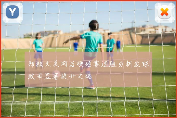 郑钦文美网后硬地赛连胜分析发球效率显著提升之路