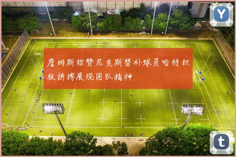 詹姆斯称赞尼克斯替补球员哈特积极拼搏展现团队精神