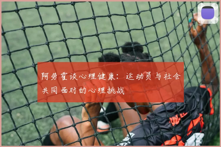 阿劳霍谈心理健康：运动员与社会共同面对的心理挑战