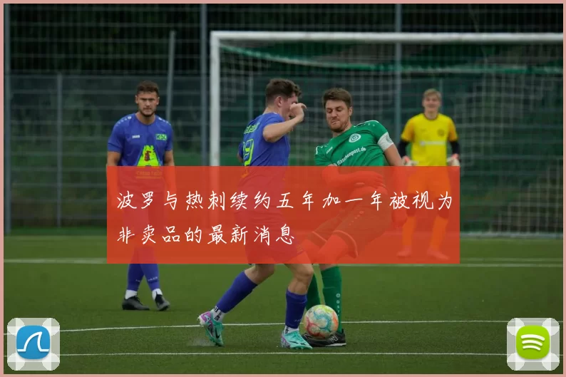 波罗与热刺续约五年加一年被视为非卖品的最新消息