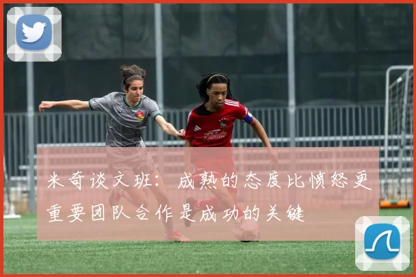 米奇谈文班：成熟的态度比愤怒更重要团队合作是成功的关键