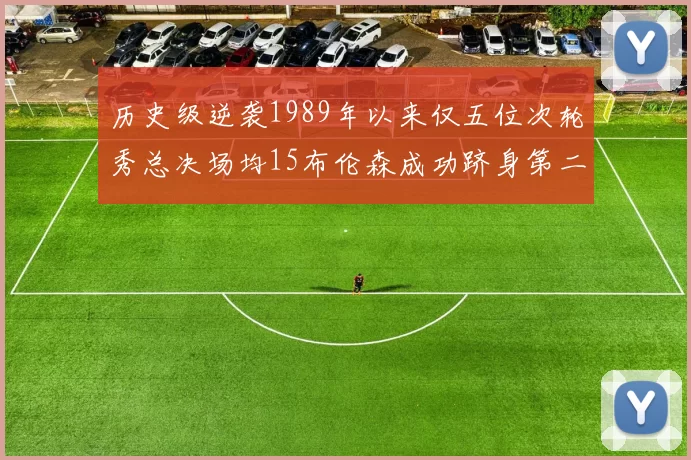 历史级逆袭1989年以来仅五位次轮秀总决场均15布伦森成功跻身第二位
