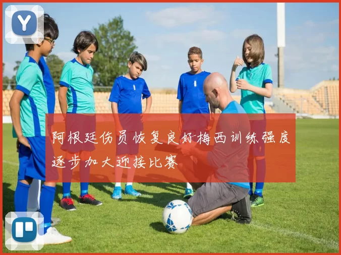 阿根廷伤员恢复良好梅西训练强度逐步加大迎接比赛