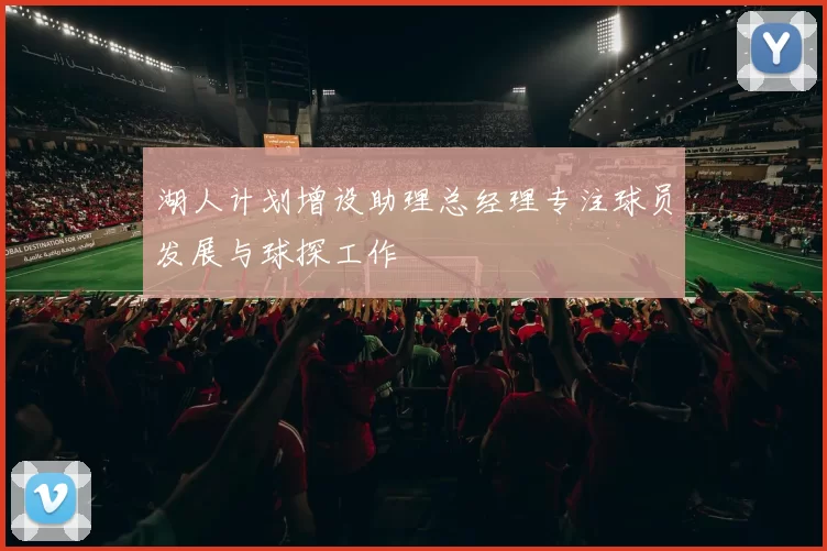湖人计划增设助理总经理专注球员发展与球探工作