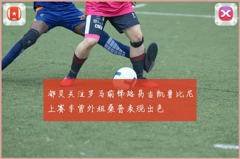 都灵关注罗马前锋路易吉凯鲁比尼上赛季曾外租桑普表现出色