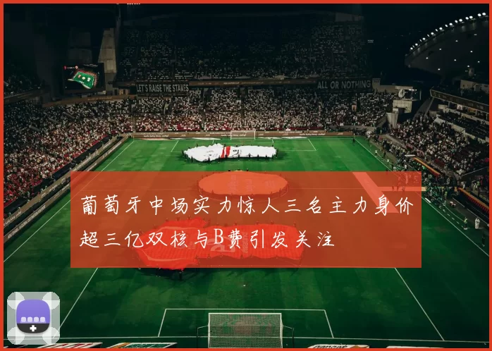 葡萄牙中场实力惊人三名主力身价超三亿双核与B费引发关注