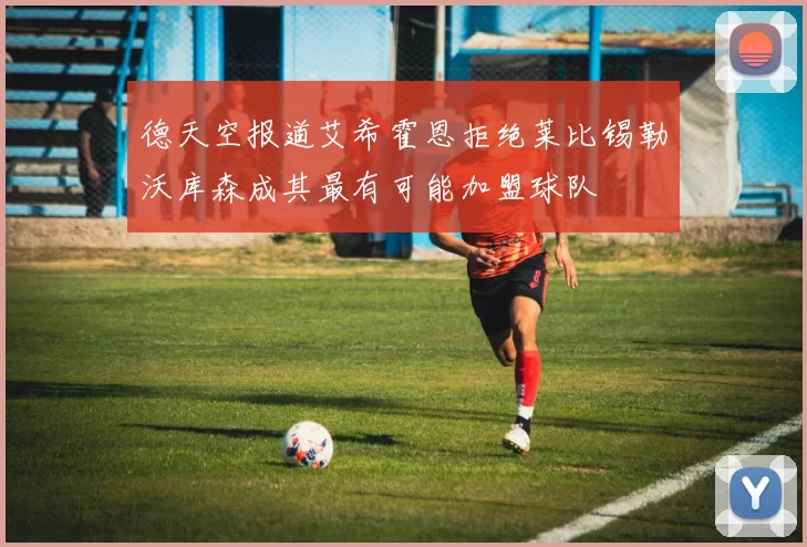 德天空报道艾希霍恩拒绝莱比锡勒沃库森成其最有可能加盟球队