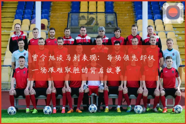 曾令旭谈马刺表现：每场领先却仅一场艰难取胜的背后故事