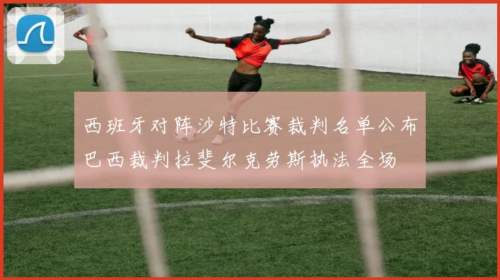西班牙对阵沙特比赛裁判名单公布巴西裁判拉斐尔克劳斯执法全场
