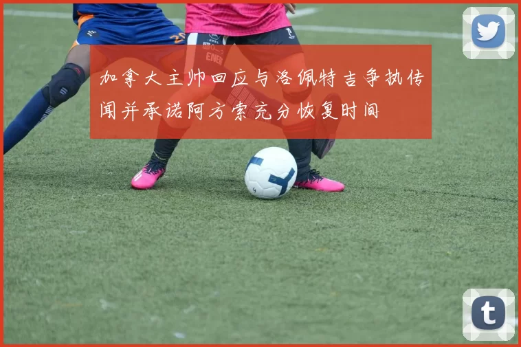 加拿大主帅回应与洛佩特吉争执传闻并承诺阿方索充分恢复时间