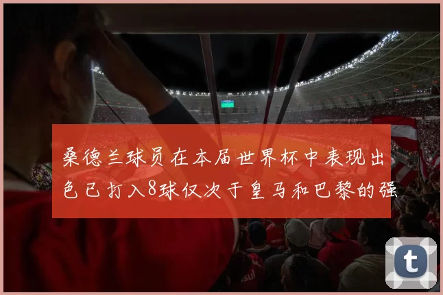 桑德兰球员在本届世界杯中表现出色已打入8球仅次于皇马和巴黎的强劲表现