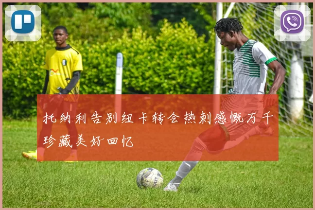 托纳利告别纽卡转会热刺感慨万千珍藏美好回忆