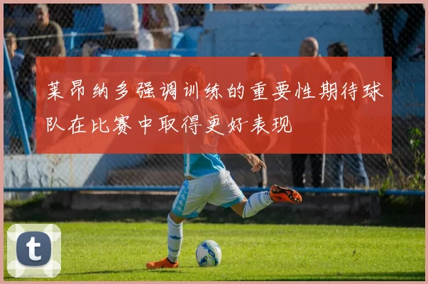 莱昂纳多强调训练的重要性期待球队在比赛中取得更好表现