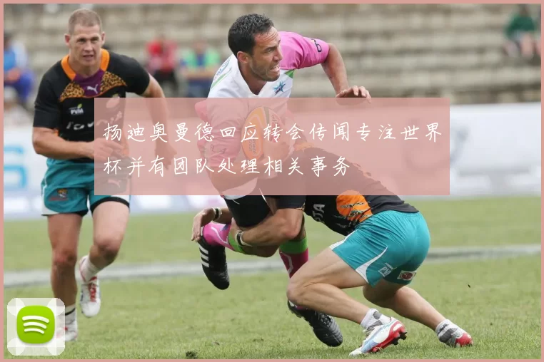 扬迪奥曼德回应转会传闻专注世界杯并有团队处理相关事务