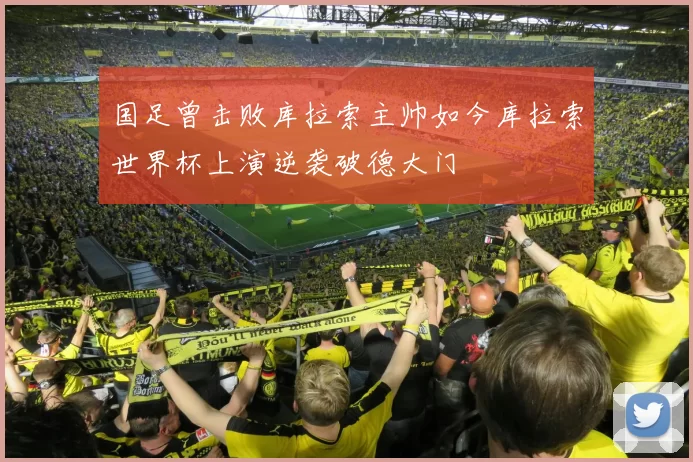 国足曾击败库拉索主帅如今库拉索世界杯上演逆袭破德大门